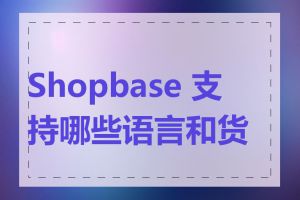 Shopbase 支持哪些语言和货币