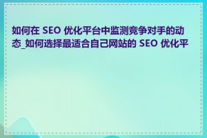 如何在 SEO 优化平台中监测竞争对手的动态_如何选择最适合自己网站的 SEO 优化平台