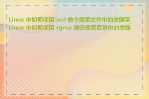 Linux 中如何使用 sed 命令搜索文件中的关键字_Linux 中如何使用 rgrep 递归搜索目录中的关键字