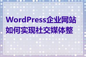 WordPress企业网站如何实现社交媒体整合