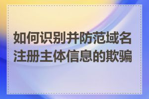 如何识别并防范域名注册主体信息的欺骗性