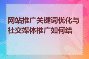 网站推广关键词优化与社交媒体推广如何结合