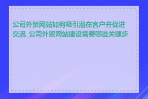 公司外贸网站如何吸引潜在客户并促进交流_公司外贸网站建设需要哪些关键步骤