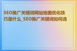 SEO推广关键词网站地图优化技巧是什么_SEO推广关键词如何选择