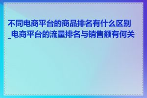 不同电商平台的商品排名有什么区别_电商平台的流量排名与销售额有何关系