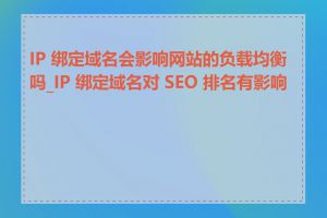 IP 绑定域名会影响网站的负载均衡吗_IP 绑定域名对 SEO 排名有影响吗