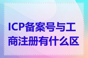 ICP备案号与工商注册有什么区别