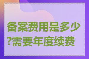 备案费用是多少?需要年度续费吗