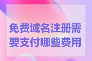 免费域名注册需要支付哪些费用吗