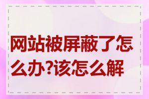 网站被屏蔽了怎么办?该怎么解决