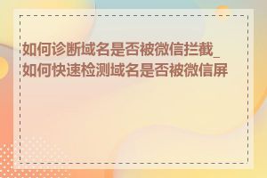 如何诊断域名是否被微信拦截_如何快速检测域名是否被微信屏蔽