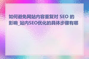 如何避免网站内容重复对 SEO 的影响_站内SEO优化的具体步骤有哪些