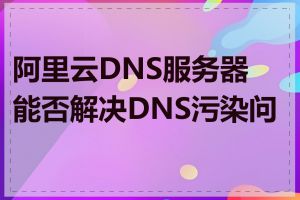 阿里云DNS服务器能否解决DNS污染问题