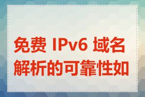 免费 IPv6 域名解析的可靠性如何