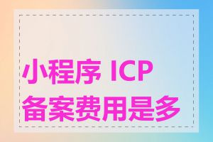 小程序 ICP 备案费用是多少