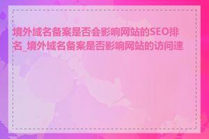 境外域名备案是否会影响网站的SEO排名_境外域名备案是否影响网站的访问速度