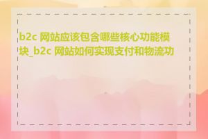 b2c 网站应该包含哪些核心功能模块_b2c 网站如何实现支付和物流功能