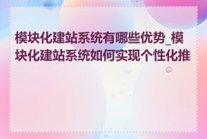 模块化建站系统有哪些优势_模块化建站系统如何实现个性化推荐