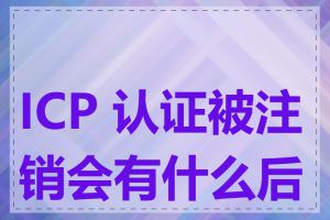 ICP 认证被注销会有什么后果