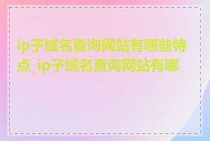 ip子域名查询网站有哪些特点_ip子域名查询网站有哪些