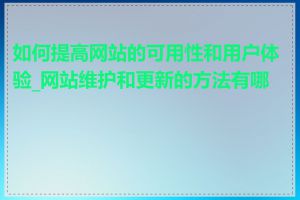 如何提高网站的可用性和用户体验_网站维护和更新的方法有哪些