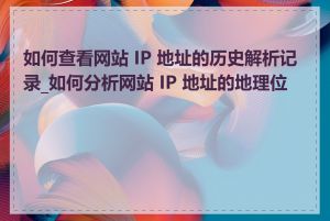 如何查看网站 IP 地址的历史解析记录_如何分析网站 IP 地址的地理位置