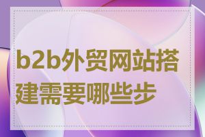 b2b外贸网站搭建需要哪些步骤