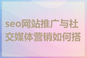 seo网站推广与社交媒体营销如何搭配