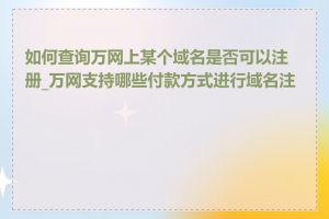 如何查询万网上某个域名是否可以注册_万网支持哪些付款方式进行域名注册