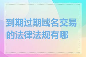 到期过期域名交易的法律法规有哪些