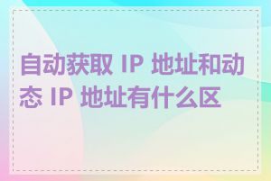 自动获取 IP 地址和动态 IP 地址有什么区别