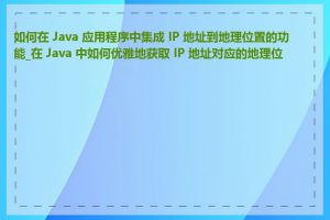 如何在 Java 应用程序中集成 IP 地址到地理位置的功能_在 Java 中如何优雅地获取 IP 地址对应的地理位置