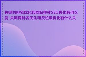 关键词排名优化和网站整体SEO优化有何区别_关键词排名优化和反垃圾优化有什么关系