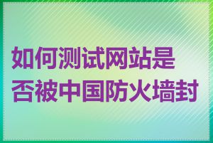 如何测试网站是否被中国防火墙封锁