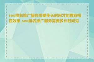 seo排名推广服务需要多长时间才能看到明显效果_seo排名推广服务需要多长时间见效