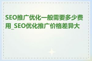 SEO推广优化一般需要多少费用_SEO优化推广价格差异大吗