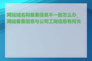 网站域名和备案信息不一致怎么办_网站备案信息与公司工商信息有何关系