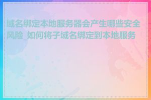 域名绑定本地服务器会产生哪些安全风险_如何将子域名绑定到本地服务器