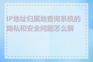 IP地址归属地查询系统的隐私和安全问题怎么解决