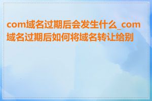 com域名过期后会发生什么_com域名过期后如何将域名转让给别人