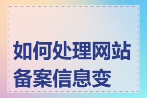 如何处理网站备案信息变更