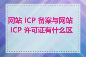 网站 ICP 备案与网站 ICP 许可证有什么区别