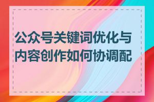 公众号关键词优化与内容创作如何协调配合