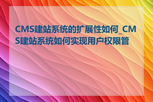 CMS建站系统的扩展性如何_CMS建站系统如何实现用户权限管理