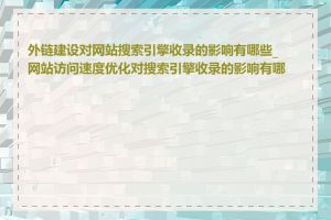 外链建设对网站搜索引擎收录的影响有哪些_网站访问速度优化对搜索引擎收录的影响有哪些