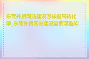 东莞外贸网站建设怎样提高转化率_东莞外贸网站建设需要哪些软件