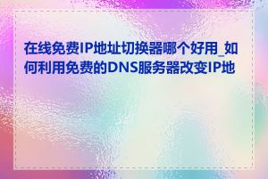 在线免费IP地址切换器哪个好用_如何利用免费的DNS服务器改变IP地址