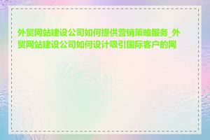 外贸网站建设公司如何提供营销策略服务_外贸网站建设公司如何设计吸引国际客户的网站