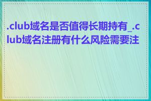 .club域名是否值得长期持有_.club域名注册有什么风险需要注意