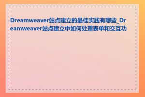 Dreamweaver站点建立的最佳实践有哪些_Dreamweaver站点建立中如何处理表单和交互功能